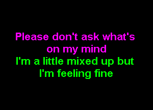 Please don't ask what's
on my mind

I'm a little mixed up but
I'm feeling fine