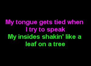 My tongue gets tied when
I try to speak

My insides shakin' like a
leaf on a tree