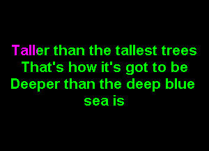 Taller than the tallest trees
That's how it's got to be
Deeper than the deep blue
sea is