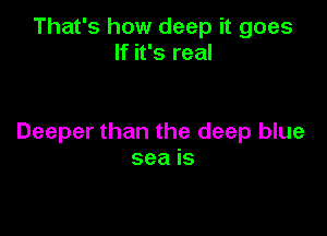 That's how deep it goes
If it's real

Deeper than the deep blue
sea is