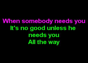 When somebody needs you
It's no good unless he

needs you
All the way