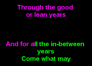 Through the good
or lean years

And for all the in-between
years
Come what may