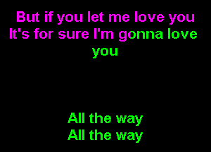 But if you let me love you
It's for sure I'm gonna love
you

All the way
All the way