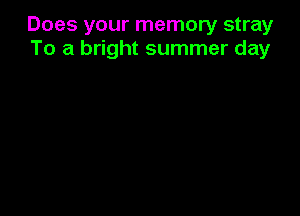 Does your memory stray
To a bright summer day