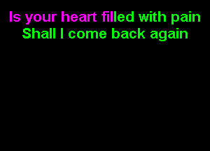 Is your heart filled with pain
Shall I come back again