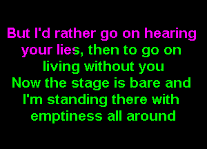 But I'd rather go on hearing
your lies, then to go on
living without you
Now the stage is bare and
I'm standing there with
emptiness all around