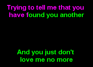 Trying to tell me that you
have found you another

And you just don't
love me no more