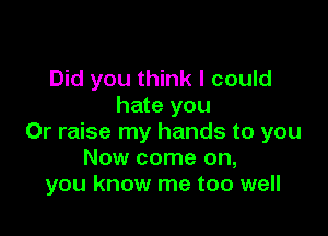 Did you think I could
hate you

Or raise my hands to you
Now come on,
you know me too well