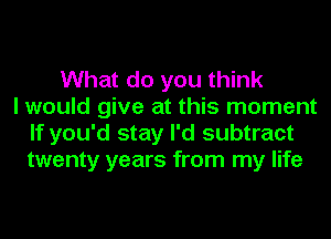What do you think
I would give at this moment
If you'd stay I'd subtract
twenty years from my life