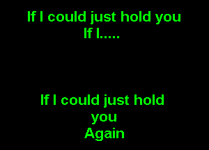 lfl could just hold you
If I .....

lfl could just hold
you
Again