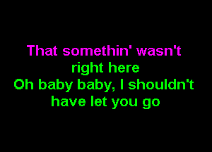 That somethin' wasn't
right here

Oh baby baby, I shouldn't
have let you go