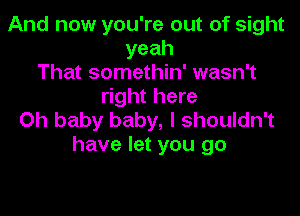 And now you're out of sight
yeah
That somethin' wasn't
right here

Oh baby baby, I shouldn't
have let you go