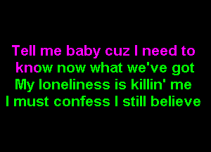 Tell me baby cuz I need to
know now what we've got
My loneliness is killin' me

I must confess I still believe