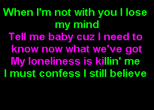 When I'm not with you I lose
my mind
Tell me baby cuz I need to
know now what we've got
My loneliness is killin' me
I must confess I still believe