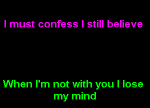 I must confess I still believe

When I'm not with you I lose
my mind