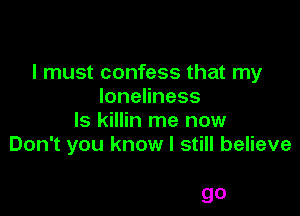 I must confess that my
IoneHness

ls killin me now
Don't you know I still believe

go