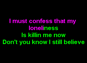 I must confess that my
IoneHness

ls killin me now
Don't you know I still believe