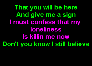 That you will be here
And give me a sign
I must confess that my
loneliness
ls killin me now
Don't you know I still believe