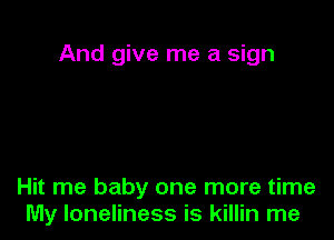 And give me a sign

Hit me baby one more time
My loneliness is killin me