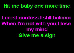 Hit me baby one more time

I must confess I still believe
When I'm not with you I lose
my mind
Give me a sign