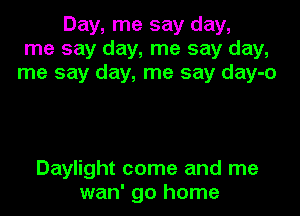 Day, me say day,
me say day, me say day,
me say day, me say day-o

Daylight come and me
wan' go home