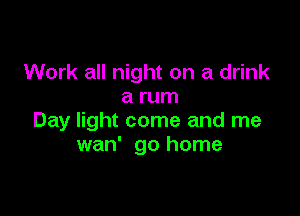 Work all night on a drink
a rum

Day light come and me
wan' go home