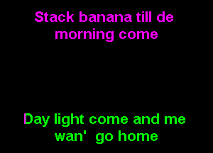 Stack banana till de
morning come

Day light come and me
wan' go home