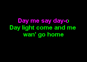 Day me say day-o
Day light come and me

wan' go home