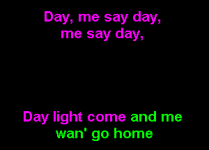 Day, me say day,
me say day,

Day light come and me
wan' go home