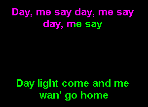 Day, me say day, me say
day, me say

Day light come and me
wan' go home