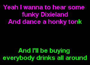 Yeah I wanna to hear some
funky Dixieland
And dance a honky tonk

And I'll be buying
everybody drinks all around