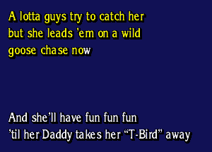 A lotta guys try to catch her
but she leads 'em on a wild
goose cha se now

And she'll have fun fun fun
'til her Daddy takes her T-Bird away