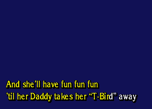 And she'll have fun fun fun
'til her Daddy takes her T-Bird away