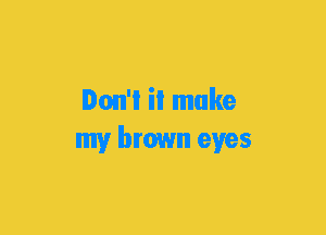 Ion'l il make
my brown eyes