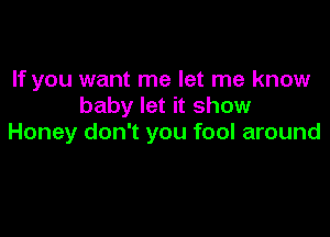 If you want me let me know
baby let it show

Honey don't you fool around