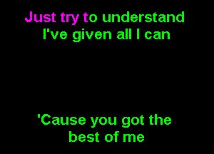 Just try to understand
I've given all I can

'Cause you got the
best of me