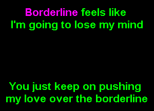 Borderline feels like
I'm going to lose my mind

You just keep on pushing
my love over the borderline