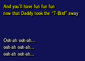 And you'll have fun fun fun
now that Daddy took the T-Bird away

Ooh-ah ooh-ah...
ooh-ah ooh-ah...
ooh-ah ooh-ah...
