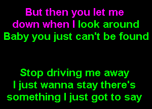 But then you let me
down when I look around
Baby you just can't be found

Stop driving me away
I just wanna stay there's
something I just got to say