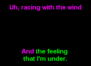 Uh, racing with the wind

And the feeling
that I'm under.