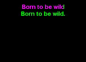 Born to be wild
Born to be wild.