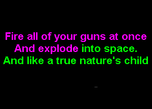 Fire all of your guns at once
And explode into space.
And like a true nature's child