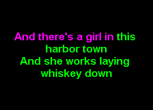 And there's a girl in this
harbor town

And she works laying
whiskey down