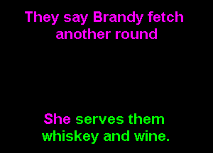 They say Brandy fetch
another round

She serves them
whiskey and wine.