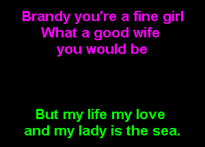 Brandy you're a fine girl
What a good wife
you would be

But my life my love
and my lady is the sea.