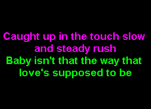 Caught up in the touch slow
and steady rush
Baby isn't that the way that
love's supposed to be