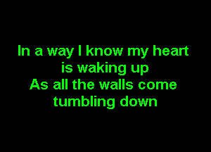 In a way I know my heart
is waking up

As all the walls come
tumbling down