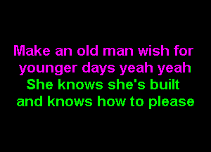 Make an old man wish for
younger days yeah yeah
She knows she's built
and knows how to please