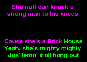 Sho'nuff can knock a
strong man to his knees

Cause she's a Brick House
Yeah, she's mighty mighty
Jus' lettin' it all hang out