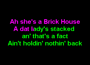 Ah she's a Brick House
A dat lady's stacked

an' that's a fact
Ain't holdin' nothin' back